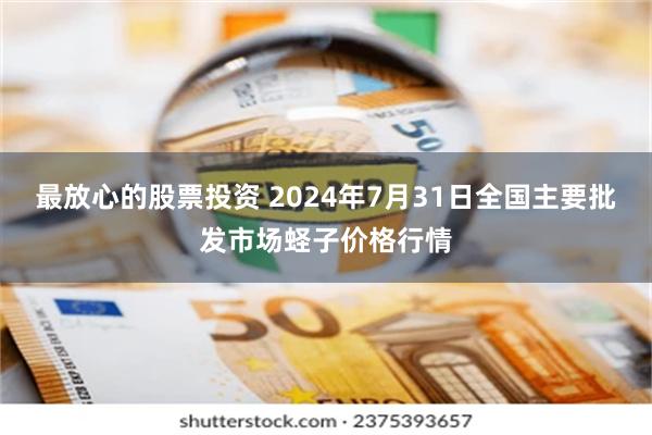 最放心的股票投资 2024年7月31日全国主要批发市场蛏子价格行情