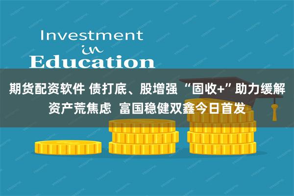 期货配资软件 债打底、股增强 “固收+”助力缓解资产荒焦虑  富国稳健双鑫今日首发