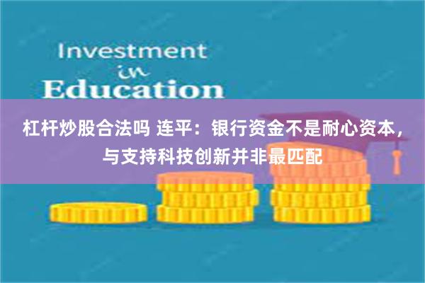 杠杆炒股合法吗 连平：银行资金不是耐心资本，与支持科技创新并非最匹配