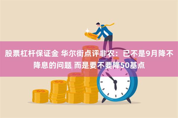 股票杠杆保证金 华尔街点评非农：已不是9月降不降息的问题 而是要不要降50基点