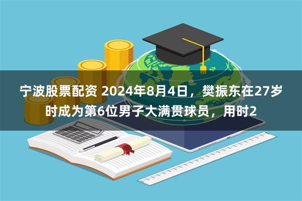 宁波股票配资 2024年8月4日，樊振东在27岁时成为第6位男子大满贯球员，用时2