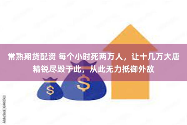 常熟期货配资 每个小时死两万人，让十几万大唐精锐尽毁于此，从此无力抵御外敌