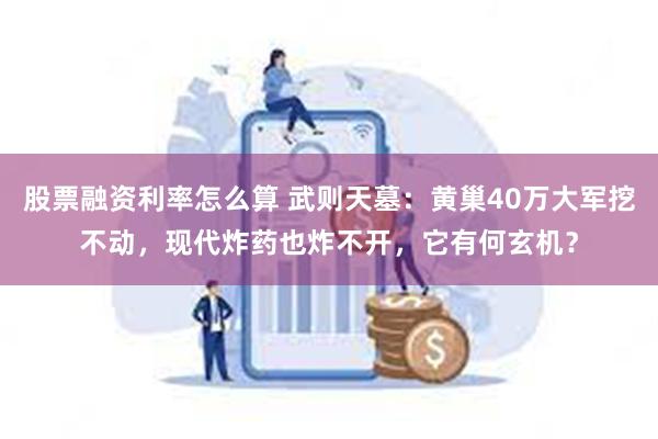 股票融资利率怎么算 武则天墓：黄巢40万大军挖不动，现代炸药也炸不开，它有何玄机？