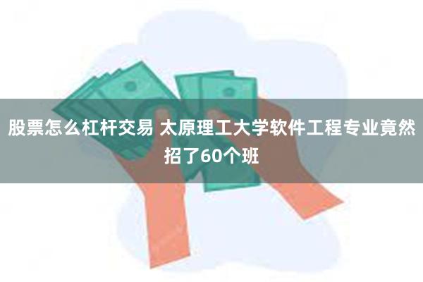 股票怎么杠杆交易 太原理工大学软件工程专业竟然招了60个班