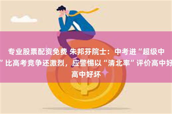 专业股票配资免费 朱邦芬院士：中考进“超级中学”比高考竞争还激烈，应警惕以“清北率”评价高中好坏