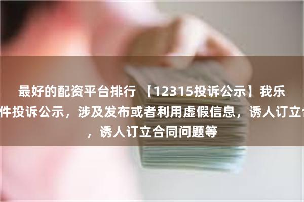 最好的配资平台排行 【12315投诉公示】我乐家居新增2件投诉公示，涉及发布或者利用虚假信息，诱人订立合同问题等