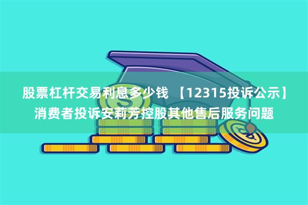 股票杠杆交易利息多少钱 【12315投诉公示】消费者投诉安莉芳控股其他售后服务问题