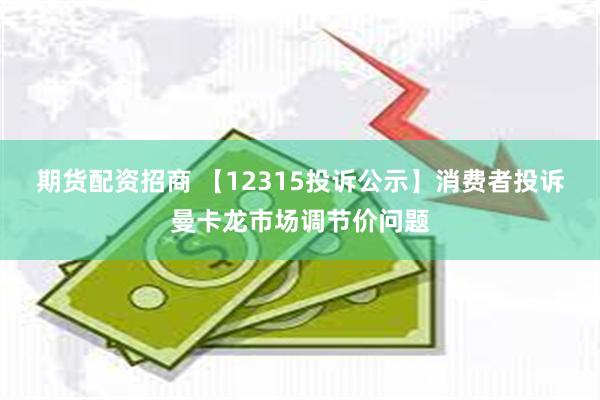 期货配资招商 【12315投诉公示】消费者投诉曼卡龙市场调节价问题