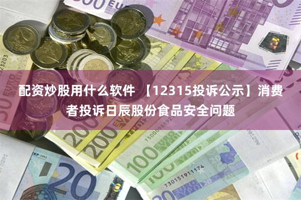 配资炒股用什么软件 【12315投诉公示】消费者投诉日辰股份食品安全问题