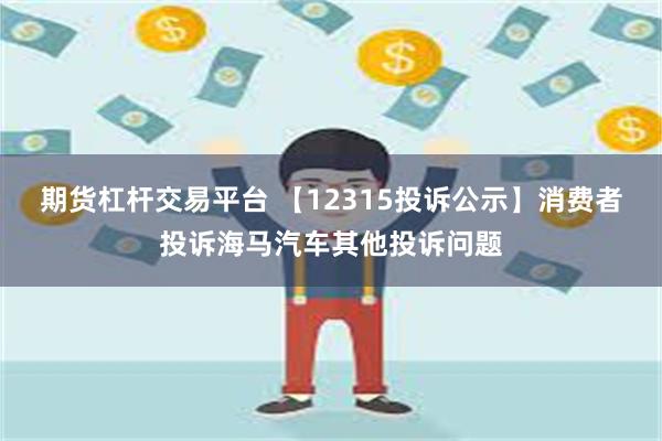 期货杠杆交易平台 【12315投诉公示】消费者投诉海马汽车其他投诉问题