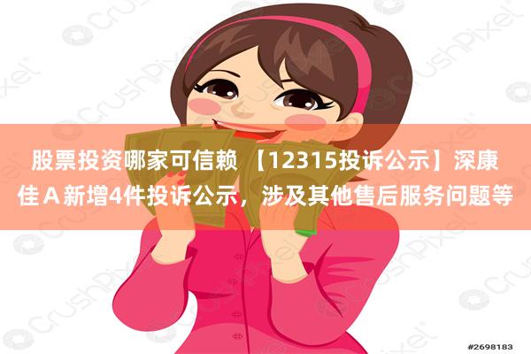 股票投资哪家可信赖 【12315投诉公示】深康佳Ａ新增4件投诉公示，涉及其他售后服务问题等