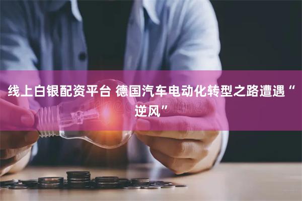 线上白银配资平台 德国汽车电动化转型之路遭遇“逆风”