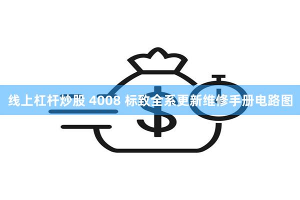 线上杠杆炒股 4008 标致全系更新维修手册电路图