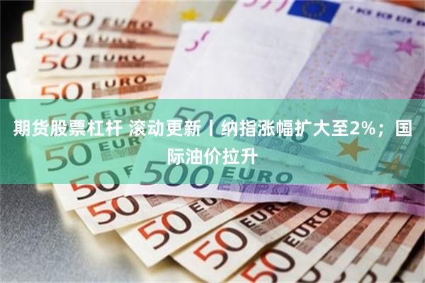 期货股票杠杆 滚动更新丨纳指涨幅扩大至2%；国际油价拉升