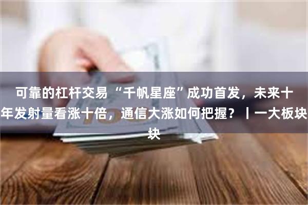 可靠的杠杆交易 “千帆星座”成功首发，未来十年发射量看涨十倍，通信大涨如何把握？丨一大板块