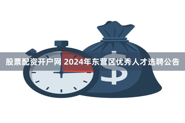 股票配资开户网 2024年东营区优秀人才选聘公告