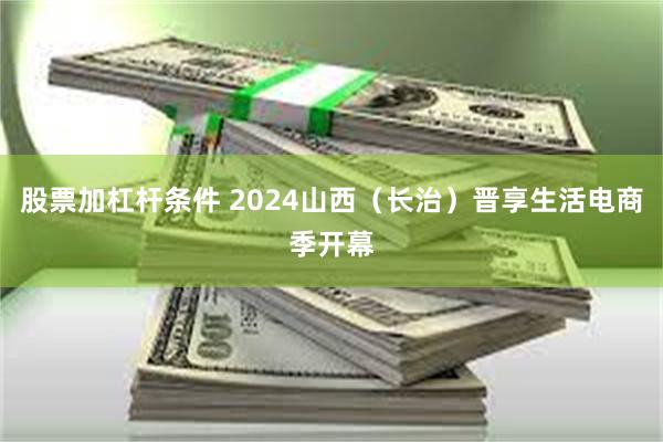 股票加杠杆条件 2024山西（长治）晋享生活电商季开幕