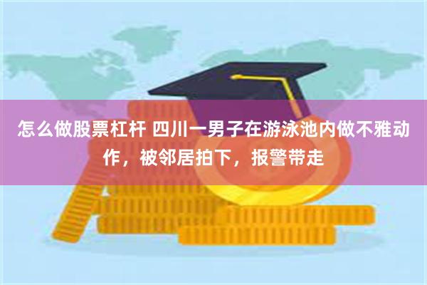 怎么做股票杠杆 四川一男子在游泳池内做不雅动作，被邻居拍下，报警带走