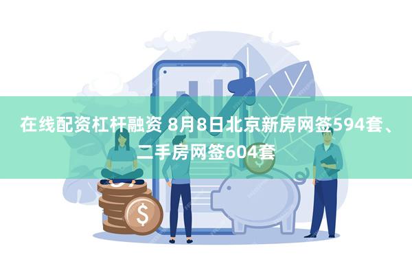 在线配资杠杆融资 8月8日北京新房网签594套、二手房网签604套