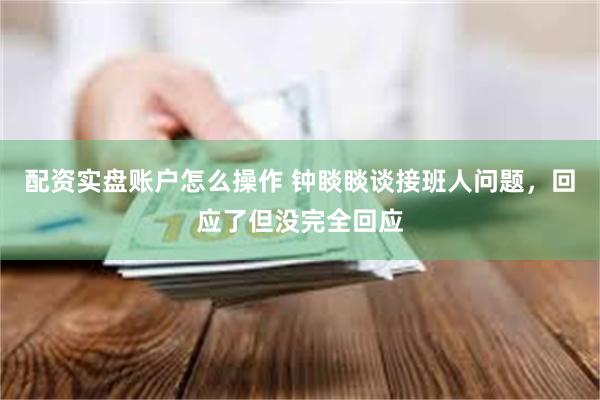 配资实盘账户怎么操作 钟睒睒谈接班人问题，回应了但没完全回应