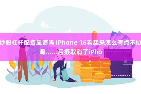 炒股杠杆配资靠谱吗 iPhone 16看起来怎么有点不协调......后摄取消了iPho