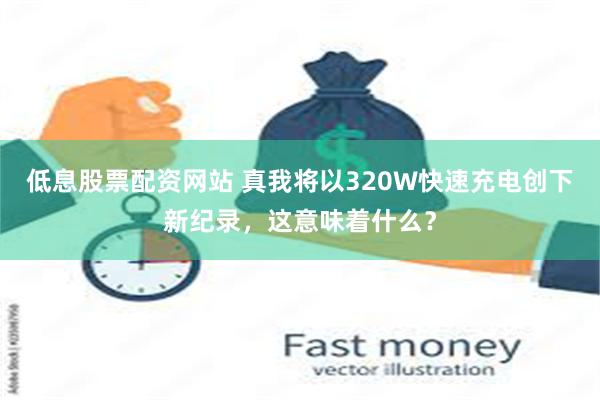 低息股票配资网站 真我将以320W快速充电创下新纪录，这意味着什么？