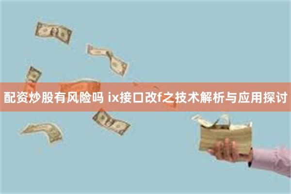 配资炒股有风险吗 ix接口改f之技术解析与应用探讨