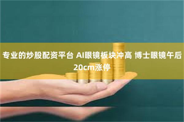 专业的炒股配资平台 AI眼镜板块冲高 博士眼镜午后20cm涨停