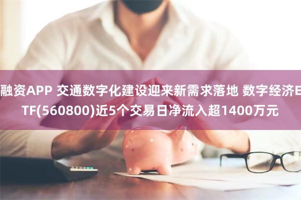 融资APP 交通数字化建设迎来新需求落地 数字经济ETF(560800)近5个交易日净流入超1400万元