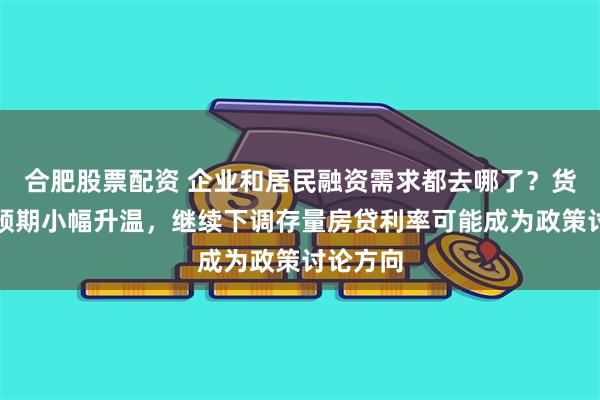 合肥股票配资 企业和居民融资需求都去哪了？货币宽松预期小幅升温，继续下调存量房贷利率可能成为政策讨论方向