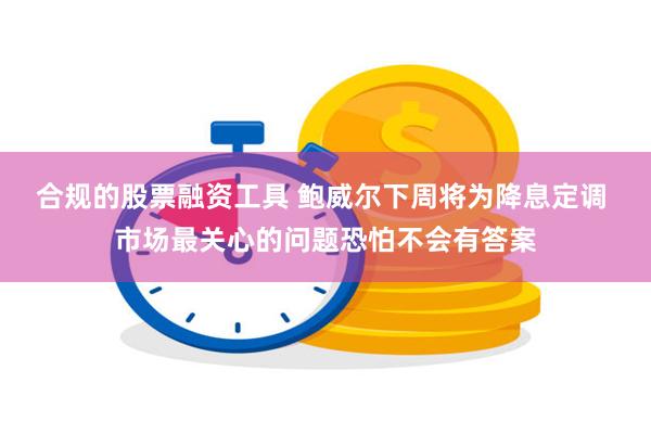 合规的股票融资工具 鲍威尔下周将为降息定调 市场最关心的问题恐怕不会有答案