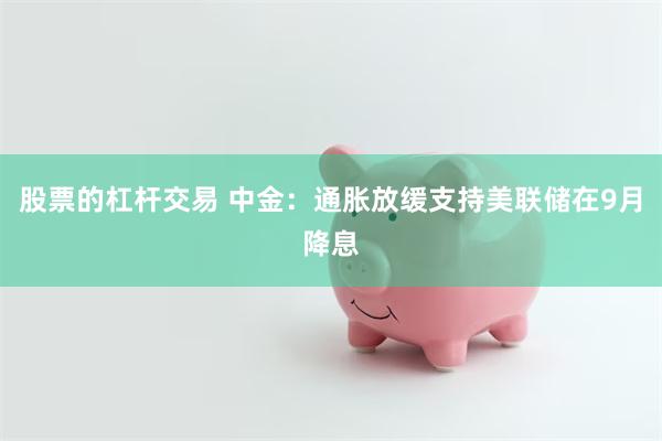 股票的杠杆交易 中金：通胀放缓支持美联储在9月降息