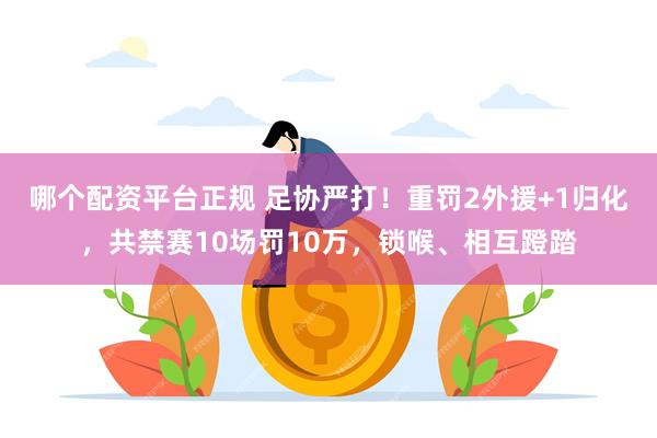 哪个配资平台正规 足协严打！重罚2外援+1归化，共禁赛10场罚10万，锁喉、相互蹬踏