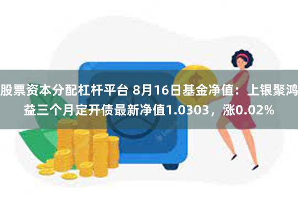 股票资本分配杠杆平台 8月16日基金净值：上银聚鸿益三个月定开债最新净值1.0303，涨0.02%