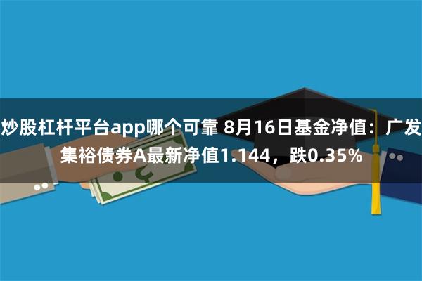 炒股杠杆平台app哪个可靠 8月16日基金净值：广发集裕债券A最新净值1.144，跌0.35%