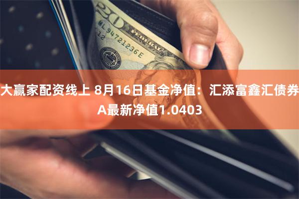 大赢家配资线上 8月16日基金净值：汇添富鑫汇债券A最新净值1.0403