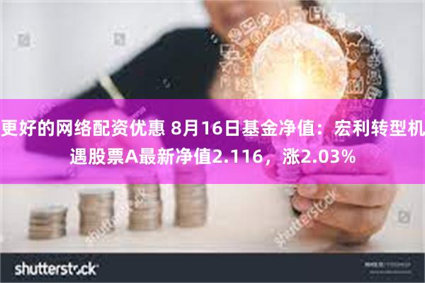 更好的网络配资优惠 8月16日基金净值：宏利转型机遇股票A最新净值2.116，涨2.03%