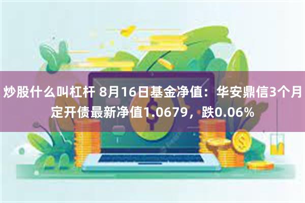 炒股什么叫杠杆 8月16日基金净值：华安鼎信3个月定开债最新净值1.0679，跌0.06%