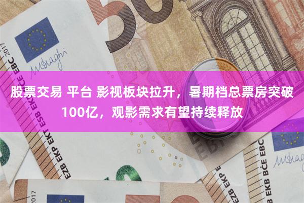 股票交易 平台 影视板块拉升，暑期档总票房突破100亿，观影需求有望持续释放