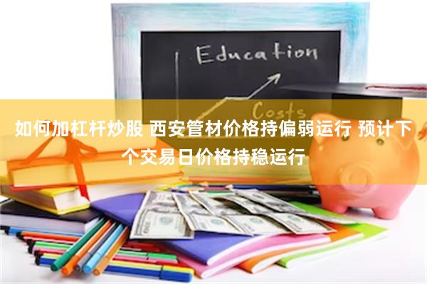 如何加杠杆炒股 西安管材价格持偏弱运行 预计下个交易日价格持稳运行