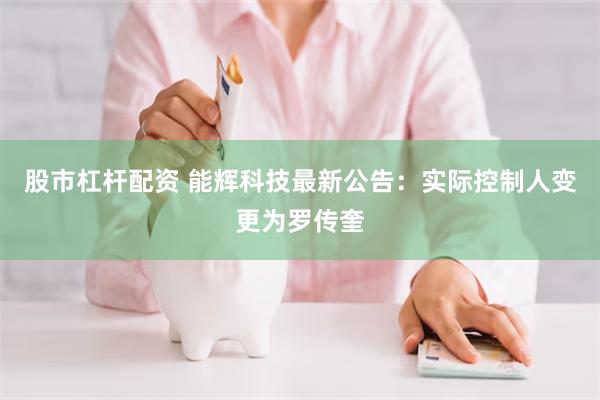 股市杠杆配资 能辉科技最新公告：实际控制人变更为罗传奎