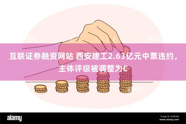 互联证劵融资网站 西安建工2.63亿元中票违约，主体评级被调整为C