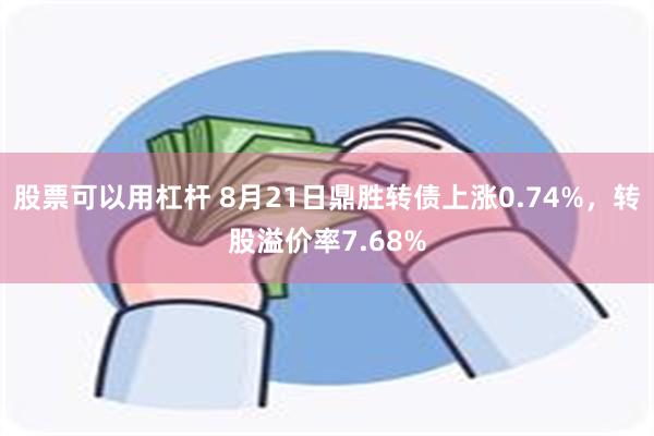 股票可以用杠杆 8月21日鼎胜转债上涨0.74%，转股溢价率7.68%