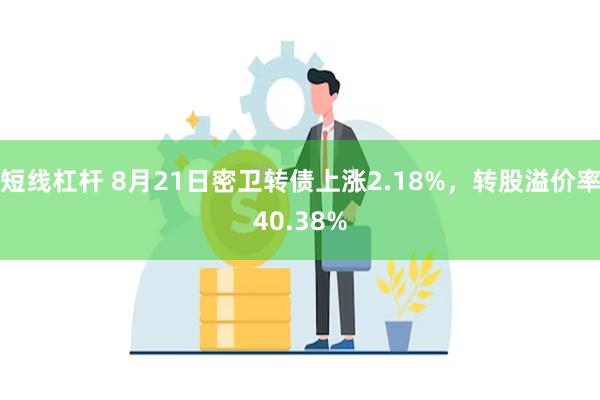 短线杠杆 8月21日密卫转债上涨2.18%，转股溢价率40.38%