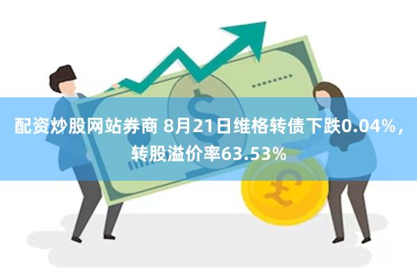 配资炒股网站券商 8月21日维格转债下跌0.04%，转股溢价率63.53%