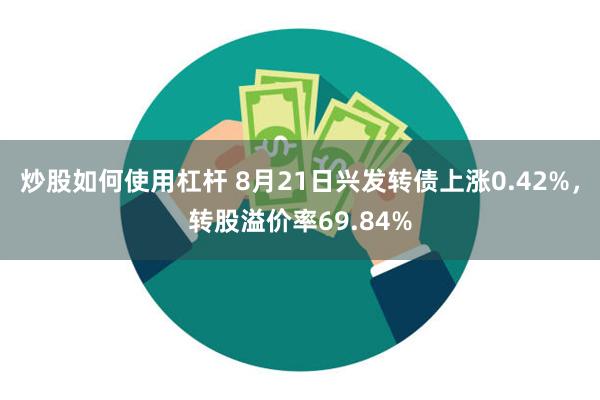 炒股如何使用杠杆 8月21日兴发转债上涨0.42%，转股溢价率69.84%