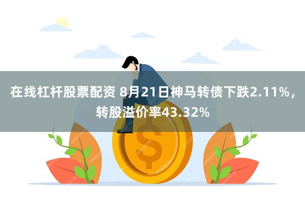 在线杠杆股票配资 8月21日神马转债下跌2.11%，转股溢价率43.32%