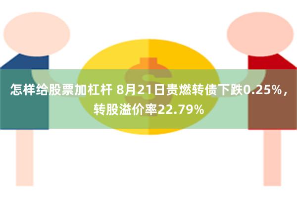 怎样给股票加杠杆 8月21日贵燃转债下跌0.25%，转股溢价率22.79%