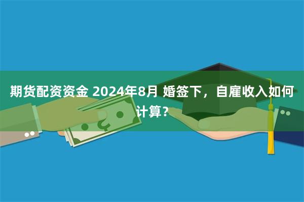 期货配资资金 2024年8月 婚签下，自雇收入如何计算？