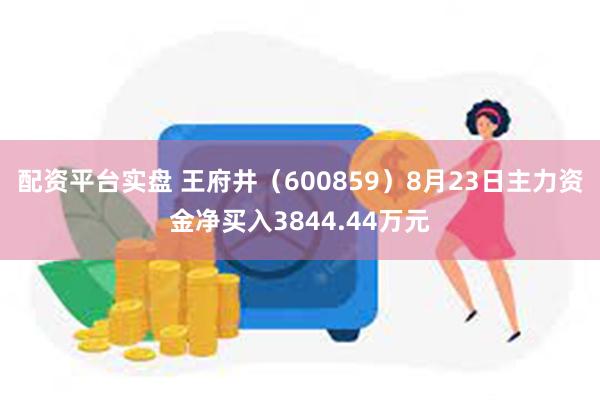 配资平台实盘 王府井（600859）8月23日主力资金净买入3844.44万元